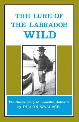 L'attrait de la vie sauvage au Labrador : l'histoire classique de Leonidas Hubbard - The Lure of the Labrador Wild: The Classic Story of Leonidas Hubbard