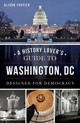 Guide de l'amateur d'histoire à Washington, D.C. : Conçu pour la démocratie - A History Lover's Guide to Washington, D.C.: Designed for Democracy