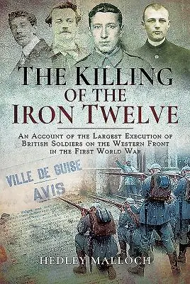 La mise à mort des Douze de Fer : Récit de la plus grande exécution de soldats britanniques sur le front occidental de la Première Guerre mondiale - The Killing of the Iron Twelve: An Account of the Largest Execution of British Soldiers on the Western Front in the First World War