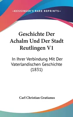 Geschichte Der Achalm Und Der Stadt Reutlingen V1 : In Ihrer Verbindung Mit Der Vaterlandischen Geschichte (1831) - Geschichte Der Achalm Und Der Stadt Reutlingen V1: In Ihrer Verbindung Mit Der Vaterlandischen Geschichte (1831)