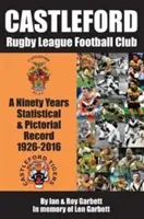 Castleford Rugby League Football Club - Quatre-vingt-dix ans de statistiques et de photos - 1926-2016 - Castleford Rugby League Football Club - A Ninety Years Statistical & Pictorial Record - 1926-2016