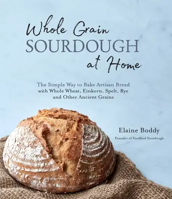 Whole Grain Sourdough at Home : The Simple Way to Bake Artisan Bread with Whole Wheat, Einkorn, Spelt, Rye and Other Ancient Grains (en anglais seulement) - Whole Grain Sourdough at Home: The Simple Way to Bake Artisan Bread with Whole Wheat, Einkorn, Spelt, Rye and Other Ancient Grains