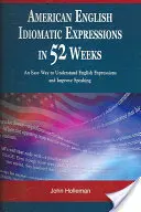 Les expressions idiomatiques de l'anglais américain en 52 semaines : Un moyen facile de comprendre les expressions anglaises et d'améliorer l'expression orale - American English Idiomatic Expressions in 52 Weeks: An Easy Way to Understand English Expressions and Improve Speaking