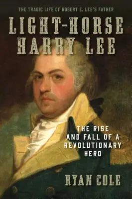 Light-Horse Harry Lee : The Rise and Fall of a Revolutionary Hero - La vie tragique du père de Robert E. Lee - Light-Horse Harry Lee: The Rise and Fall of a Revolutionary Hero - The Tragic Life of Robert E. Lee's Father