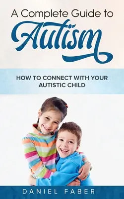 Guide complet de l'autisme : Comment communiquer avec votre enfant autiste - A Complete Guide to Autism: How to Connect with Your Autistic Child