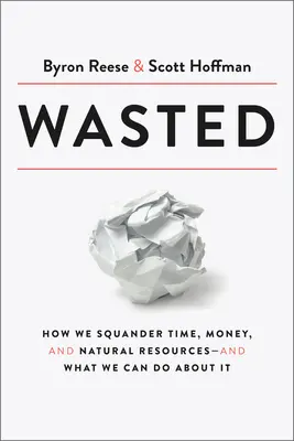 Le gaspillage : comment nous gaspillons le temps, l'argent et les ressources naturelles et ce que nous pouvons faire pour y remédier - Wasted: How We Squander Time, Money, and Natural Resources-And What We Can Do about It