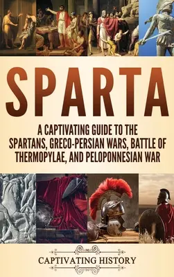 Sparte : Un guide captivant sur les Spartiates, les guerres gréco-persanes, la bataille des Thermopyles et la guerre du Péloponnèse. - Sparta: A Captivating Guide to the Spartans, Greco-Persian Wars, Battle of Thermopylae, and Peloponnesian War