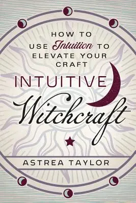 La sorcellerie intuitive : Comment utiliser l'intuition pour améliorer son art - Intuitive Witchcraft: How to Use Intuition to Elevate Your Craft