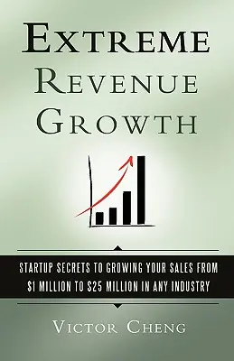 Croissance extrême des revenus : Les secrets des startups pour faire passer vos ventes de 1 à 25 millions de dollars dans n'importe quel secteur d'activité - Extreme Revenue Growth: Startup Secrets to Growing Your Sales from $1 Million to $25 Million in Any Industry