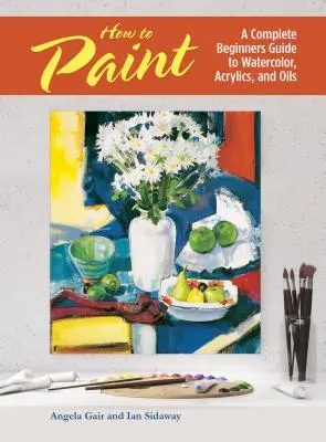 Comment peindre - Un guide complet pour débutants sur l'aquarelle, l'acrylique et l'huile - How to Paint - A Complete Beginners Guide to Watercolor, Acrylics, and Oils