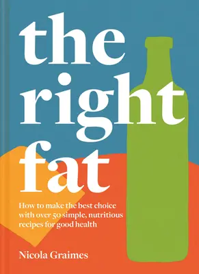 Les bonnes graisses : comment apprécier les graisses avec plus de 50 recettes simples et nutritives pour une bonne santé - The Right Fat: How to Enjoy Fats with Over 50 Simple, Nutritious Recipes for Good Health