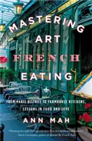 Maîtriser l'art de la table à la française : Des bistrots parisiens aux cuisines fermières, leçons de cuisine et d'amour - Mastering the Art of French Eating: From Paris Bistros to Farmhouse Kitchens, Lessons in Food and Love