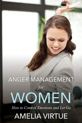 La gestion de la colère pour les femmes (Comment contrôler ses émotions et lâcher prise) - Anger Management for Women (How to Control Emotions and Let Go)