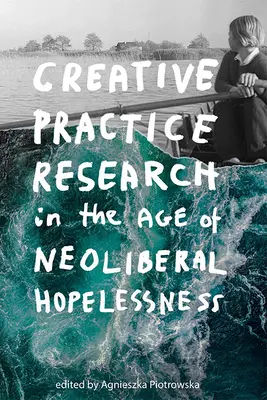 Creative Practice Research in the Age of Neoliberal Hopelessness (Recherche sur les pratiques créatives à l'ère du désespoir néolibéral) - Creative Practice Research in the Age of Neoliberal Hopelessness