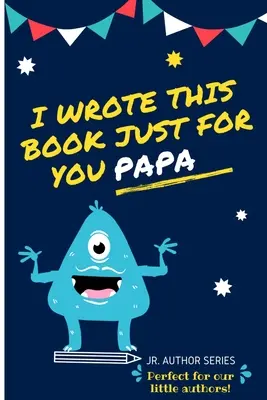 J'ai écrit ce livre juste pour toi, papa ! Un livre à remplir en blanc pour la fête des pères, les anniversaires et Noël, pour les auteurs juniors ou pour dire qu'on les aime. - I Wrote This Book Just For You Papa!: Fill In The Blank Book For Papa/Father's Day/Birthday's And Christmas For Junior Authors Or To Just Say They Lov