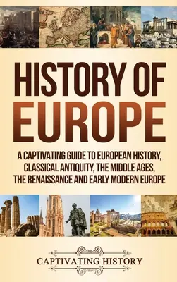 Histoire de l'Europe : Un guide captivant de l'histoire européenne, de l'Antiquité classique, du Moyen Âge, de la Renaissance et du début de l'Europe moderne. - History of Europe: A Captivating Guide to European History, Classical Antiquity, The Middle Ages, The Renaissance and Early Modern Europe