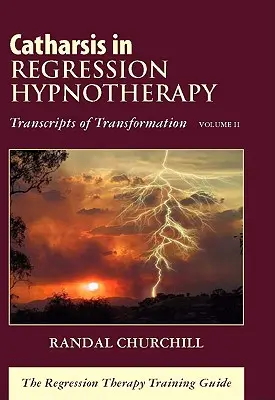 Catharsis in Regression Hypnotherapy, Volume II : Transcripts of Transformation : Le guide de formation à la thérapie de régression - Catharsis in Regression Hypnotherapy, Volume II: Transcripts of Transformation: The Regression Therapy Training Guide