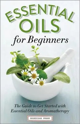 Essential Oils for Beginners : Le guide pour débuter avec les huiles essentielles et l'aromathérapie - Essential Oils for Beginners: The Guide to Get Started with Essential Oils and Aromatherapy