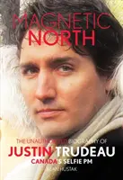 Le Nord magnétique : La biographie non autorisée de Justin Trudeau, le premier ministre selfie du Canada - Magnetic North: The Unauthorised Biography of Justin Trudeau, Canada's Selfie PM