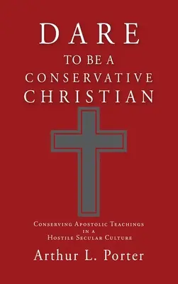 Osez être un chrétien conservateur : Conserver les enseignements apostoliques dans une culture séculière hostile - Dare to Be a Conservative Christian: Conserving Apostolic Teachings in a Hostile Secular Culture