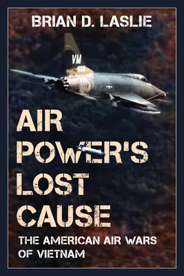La cause perdue de la puissance aérienne : La guerre aérienne américaine au Vietnam - Air Power's Lost Cause: The American Air Wars of Vietnam