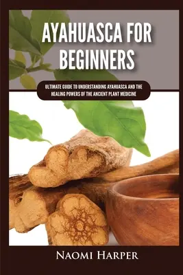 Ayahuasca pour les débutants : Le guide ultime pour comprendre l'Ayahuasca et les pouvoirs de guérison de cette ancienne plante médicinale - Ayahuasca For Beginners: Ultimate Guide to Understanding Ayahuasca and the Healing Powers of the Ancient Plant Medicine