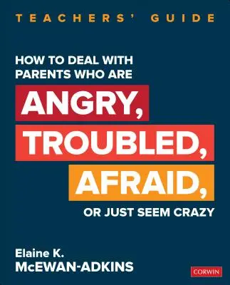 Comment faire face à des parents en colère, en difficulté, effrayés ou qui semblent tout simplement fous : Teachers′ Guide - How to Deal with Parents Who Are Angry, Troubled, Afraid, or Just Seem Crazy: Teachers′ Guide