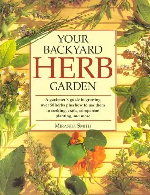 Your Backyard Herb Garden : Un guide du jardinier pour cultiver plus de 50 herbes et comment les utiliser dans la cuisine, l'artisanat, les plantations d'accompagnement et plus encore. - Your Backyard Herb Garden: A Gardener's Guide to Growing Over 50 Herbs Plus How to Use Them in Cooking, Crafts, Companion Planting and More