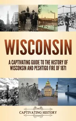 Wisconsin : Un guide captivant de l'histoire du Wisconsin et l'incendie de Peshtigo en 1871 - Wisconsin: A Captivating Guide to the History of Wisconsin and Peshtigo Fire of 1871