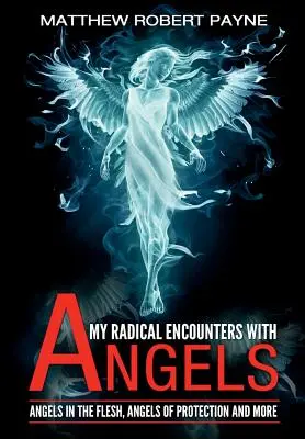 Mes rencontres radicales avec les anges : Les anges en chair et en os, les anges protecteurs et bien d'autres choses encore - My Radical Encounters with Angels: Angels in the Flesh, Angels of Protection and More