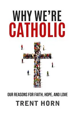 Pourquoi nous sommes catholiques : Nos raisons de croire, d'espérer et d'aimer - Why We're Catholic: Our Reasons for Faith, Hope, and Love