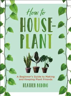 Comment planter des plantes d'intérieur : Un guide pour débutants pour faire et garder des plantes amies - How to Houseplant: A Beginner's Guide to Making and Keeping Plant Friends