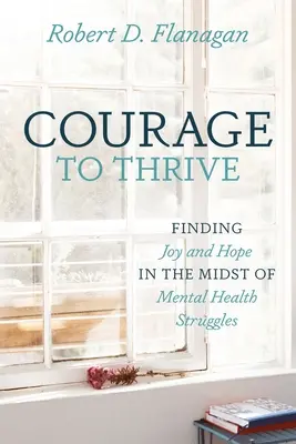 Courage to Thrive : Trouver la joie et l'espoir au milieu des luttes pour la santé mentale - Courage to Thrive: Finding Joy and Hope in the Midst of Mental Health Struggles