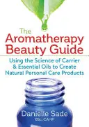 Le guide de beauté de l'aromathérapie : La science des huiles essentielles pour créer des produits de soins personnels naturels - The Aromatherapy Beauty Guide: Using the Science of Carrier and Essential Oils to Create Natural Personal Care Products