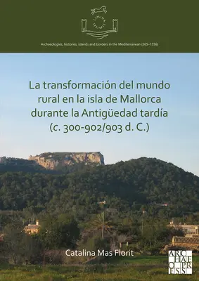 La transformation du monde rural dans l'île de Majorque pendant l'Antiquité tardive (C. 300-902/903 D. C.) - La Transformacion del Mundo Rural En La Isla de Mallorca Durante La Antiguedad Tardia (C. 300-902/903 D. C.)