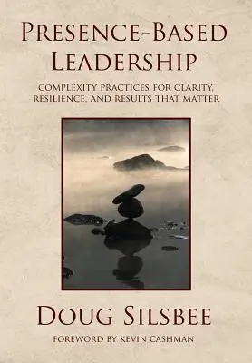 Leadership basé sur la présence : Pratiques de la complexité pour la clarté, la résilience et des résultats qui comptent - Presence-Based Leadership: Complexity Practices for Clarity, Resilience, and Results That Matter