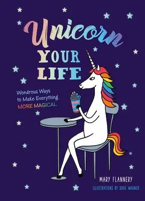 La licorne de votre vie : De merveilleuses façons de tout rendre plus magique - Unicorn Your Life: Wondrous Ways to Make Everything More Magical