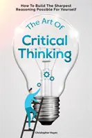 L'art de la pensée critique : Comment construire le raisonnement le plus fin possible pour vous-même - The Art Of Critical Thinking: How To Build The Sharpest Reasoning Possible For Yourself