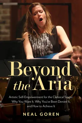 Au-delà de l'aria : l'épanouissement artistique du chanteur classique : Pourquoi vous le voulez, pourquoi on vous l'a refusé, et comment y parvenir. - Beyond the Aria: Artistic Self-Empowerment for the Classical Singer: Why You Want It, Why You've Been Denied It, and How to Achieve It