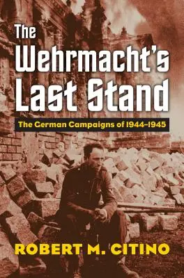 Le dernier combat de la Wehrmacht : Les campagnes allemandes de 1944-1945 - The Wehrmacht's Last Stand: The German Campaigns of 1944-1945