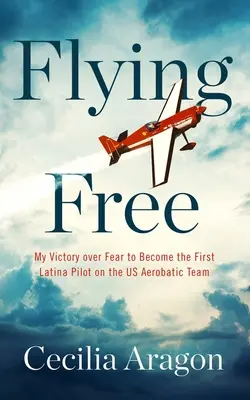 Flying Free : Ma victoire sur la peur pour devenir la première pilote latino-américaine de l'équipe de voltige aérienne des États-Unis - Flying Free: My Victory Over Fear to Become the First Latina Pilot on the Us Aerobatic Team