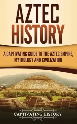 Histoire des Aztèques : Un guide captivant sur l'empire, la mythologie et la civilisation aztèques - Aztec History: A Captivating Guide to the Aztec Empire, Mythology, and Civilization