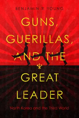 Les armes, les guérillas et le grand leader : La Corée du Nord et le tiers monde - Guns, Guerillas, and the Great Leader: North Korea and the Third World