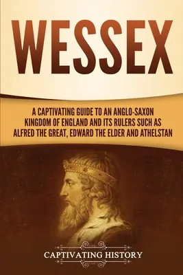 Wessex : Un guide captivant sur un royaume anglo-saxon d'Angleterre et ses souverains tels qu'Alfred le Grand, Édouard l'Ancien et le roi d'Angleterre. - Wessex: A Captivating Guide to an Anglo-Saxon Kingdom of England and Its Rulers Such as Alfred the Great, Edward the Elder, an