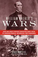 Les guerres de William Walker : Comment l'armée privée américaine d'un homme a tenté de conquérir le Mexique, le Nicaragua et le Honduras - William Walker's Wars: How One Man's Private American Army Tried to Conquer Mexico, Nicaragua, and Honduras