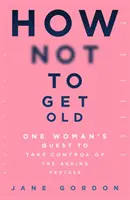 Comment ne pas vieillir : La quête d'une femme pour prendre le contrôle du processus de vieillissement - How Not to Get Old: One Woman's Quest to Take Control of the Ageing Process