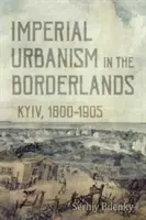 L'urbanisme impérial dans les zones frontalières : Kiev, 1800-1905 - Imperial Urbanism in the Borderlands: Kyiv, 1800-1905