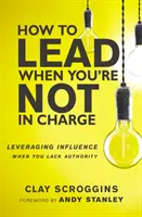 Comment diriger quand on n'est pas responsable - Tirer parti de l'influence quand on manque d'autorité - How to Lead When You're Not in Charge - Leveraging Influence When You Lack Authority