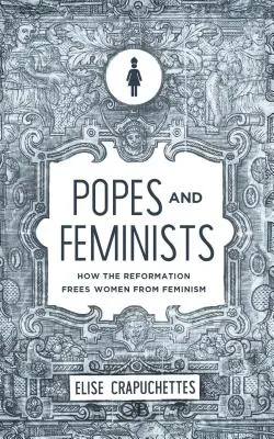 Papes et féministes : Comment la Réforme a libéré les femmes du féminisme - Popes and Feminists: How the Reformation Freed Women from Feminism