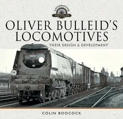 Les locomotives d'Oliver Bulleid : Leur conception et leur développement - Oliver Bulleid's Locomotives: Their Design and Development